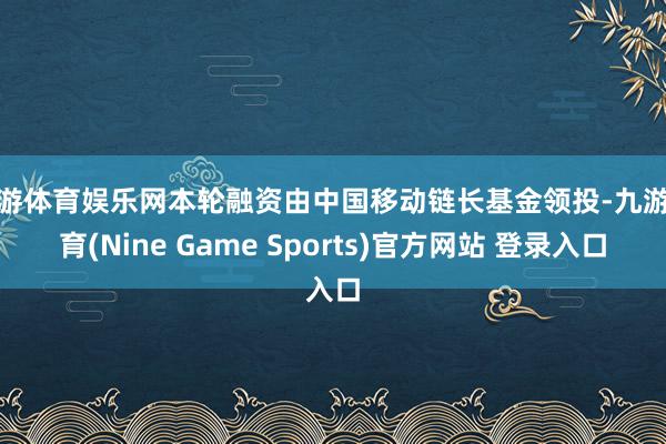 九游体育娱乐网本轮融资由中国移动链长基金领投-九游体育(Nine Game Sports)官方网站 登录入口