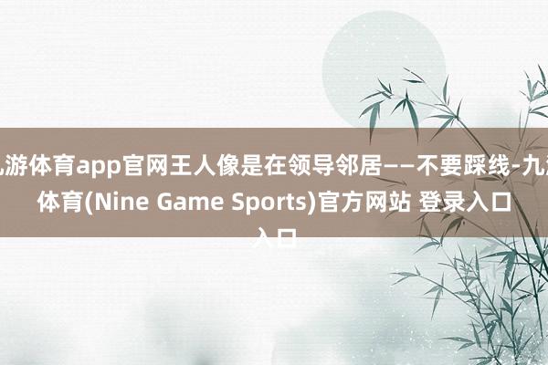 九游体育app官网王人像是在领导邻居——不要踩线-九游体育(Nine Game Sports)官方网站 登录入口