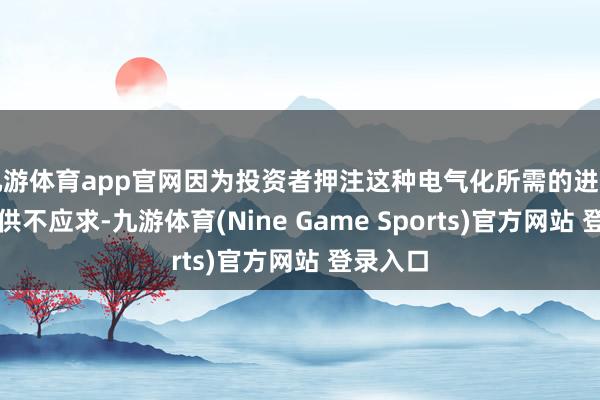 九游体育app官网因为投资者押注这种电气化所需的进军金属将供不应求-九游体育(Nine Game Sports)官方网站 登录入口
