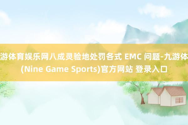 九游体育娱乐网八成灵验地处罚各式 EMC 问题-九游体育(Nine Game Sports)官方网站 登录入口