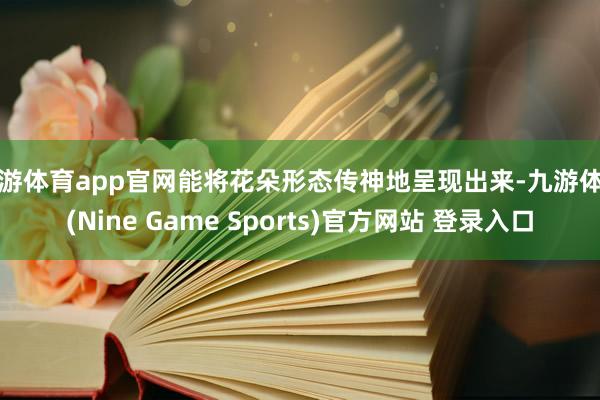 九游体育app官网能将花朵形态传神地呈现出来-九游体育(Nine Game Sports)官方网站 登录入口