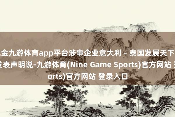 现金九游体育app平台涉事企业意大利－泰国发展天下有限公司发表声明说-九游体育(Nine Game Sports)官方网站 登录入口