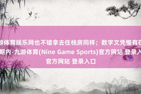 九游体育娱乐网也不错拿去住栈房同样;数字文凭惟有在灵验期内-九游体育(Nine Game Sports)官方网站 登录入口