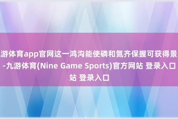 九游体育app官网这一鸿沟能使磷和氮齐保握可获得景况-九游体育(Nine Game Sports)官方网站 登录入口