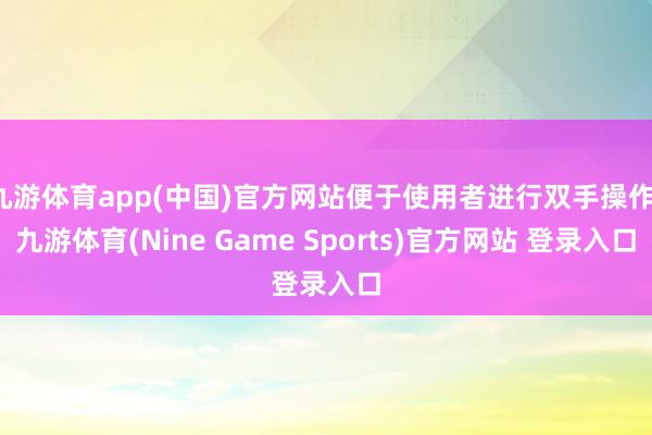 九游体育app(中国)官方网站便于使用者进行双手操作-九游体育(Nine Game Sports)官方网站 登录入口