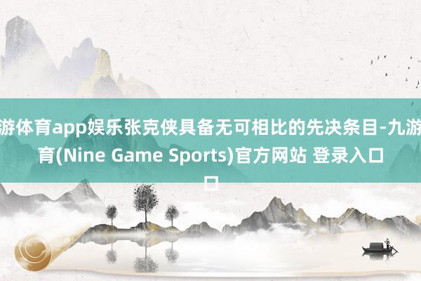 九游体育app娱乐张克侠具备无可相比的先决条目-九游体育(Nine Game Sports)官方网站 登录入口