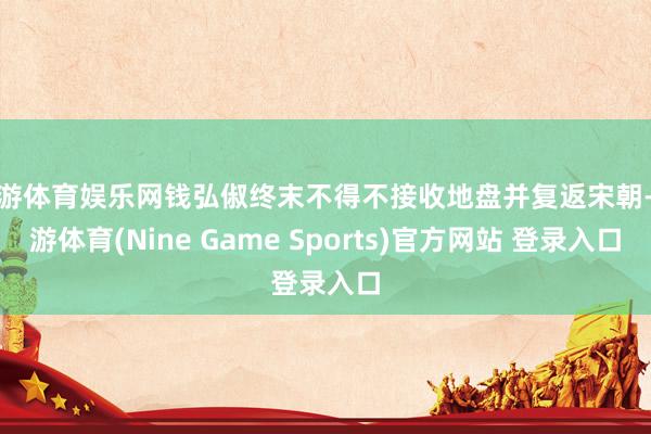 九游体育娱乐网钱弘俶终末不得不接收地盘并复返宋朝-九游体育(Nine Game Sports)官方网站 登录入口
