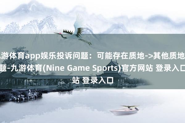 九游体育app娱乐投诉问题：可能存在质地->其他质地问题-九游体育(Nine Game Sports)官方网站 登录入口