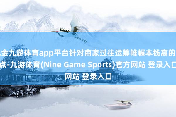 现金九游体育app平台针对商家过往运筹帷幄本钱高的痛点-九游体育(Nine Game Sports)官方网站 登录入口