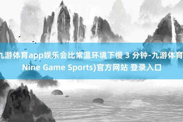 九游体育app娱乐会比常温环境下慢 3 分钟-九游体育(Nine Game Sports)官方网站 登录入口